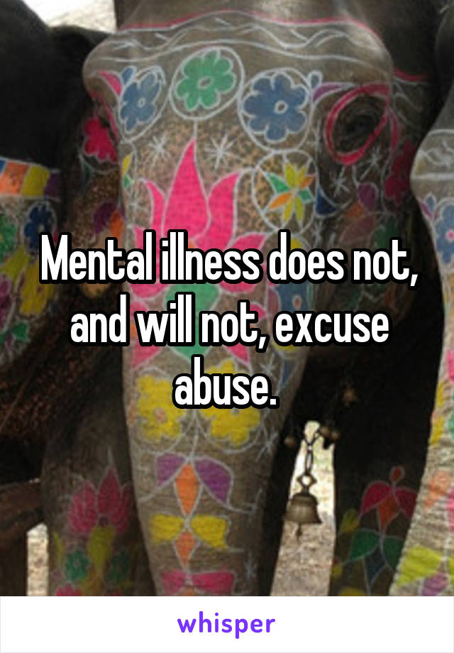 Mental illness does not, and will not, excuse abuse. 