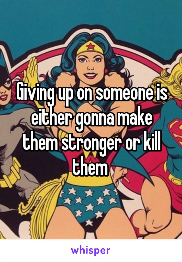 Giving up on someone is either gonna make them stronger or kill them 