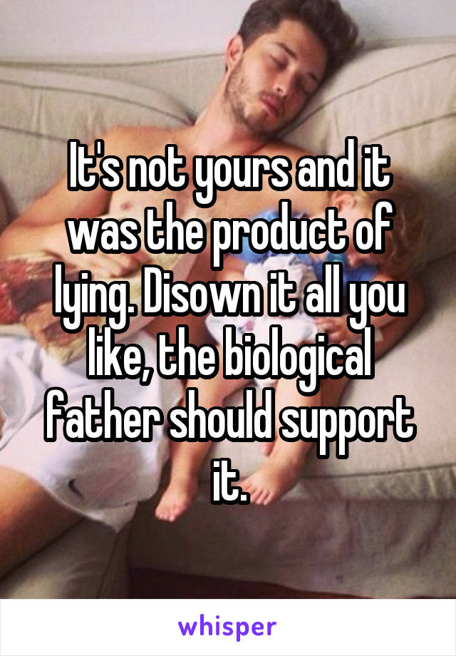 It's not yours and it was the product of lying. Disown it all you like, the biological father should support it.