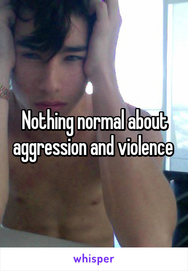 Nothing normal about aggression and violence 