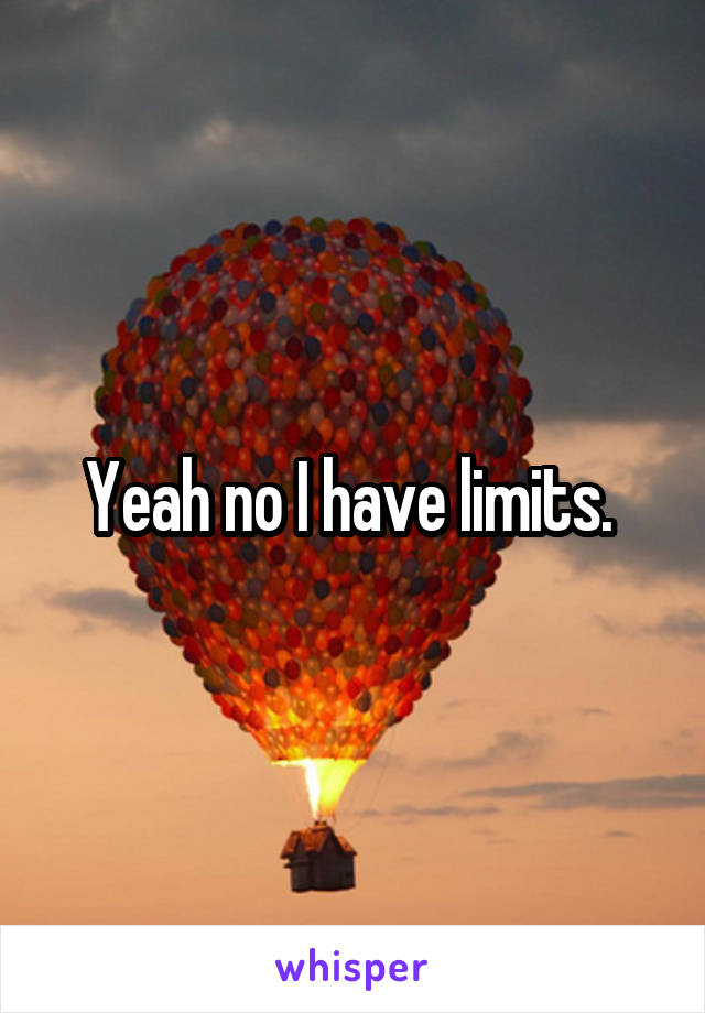 Yeah no I have limits. 