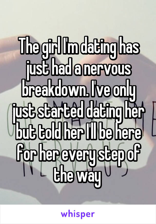 The girl I'm dating has just had a nervous breakdown. I've only just started dating her but told her I'll be here for her every step of the way 