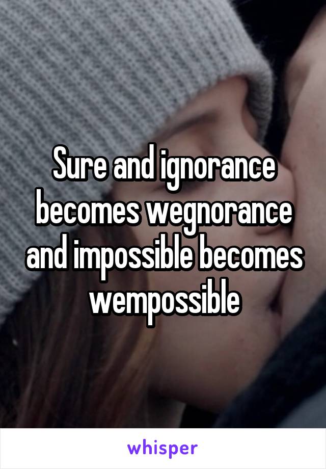 Sure and ignorance becomes wegnorance and impossible becomes wempossible