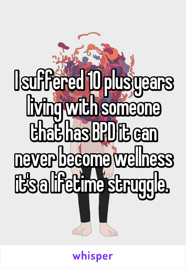 I suffered 10 plus years living with someone that has BPD it can never become wellness it's a lifetime struggle. 