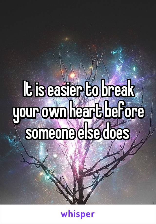 It is easier to break your own heart before someone else does 