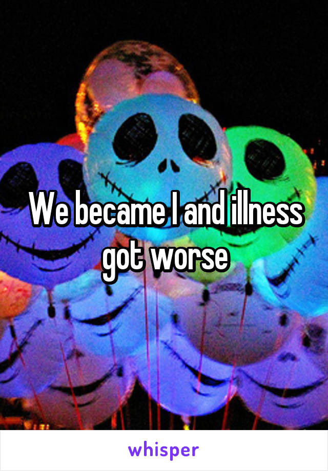 We became I and illness got worse