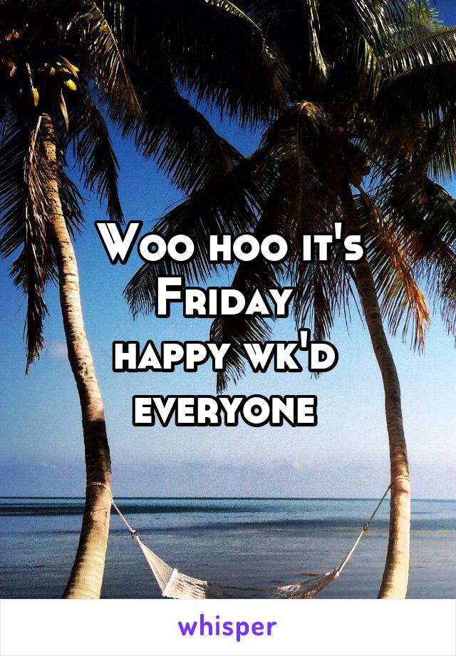 Woo hoo it's Friday 
happy wk'd 
everyone 