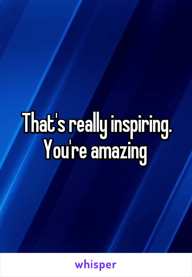 That's really inspiring. You're amazing 