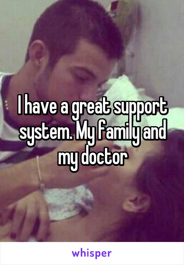 I have a great support system. My family and my doctor