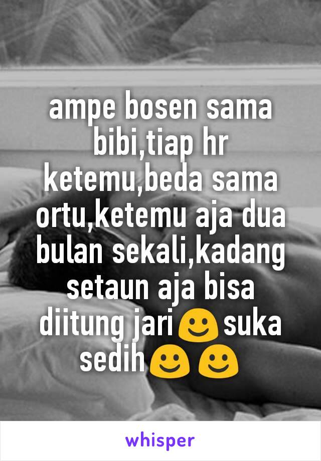 ampe bosen sama bibi,tiap hr ketemu,beda sama ortu,ketemu aja dua bulan sekali,kadang setaun aja bisa diitung jari☺suka sedih☺☺