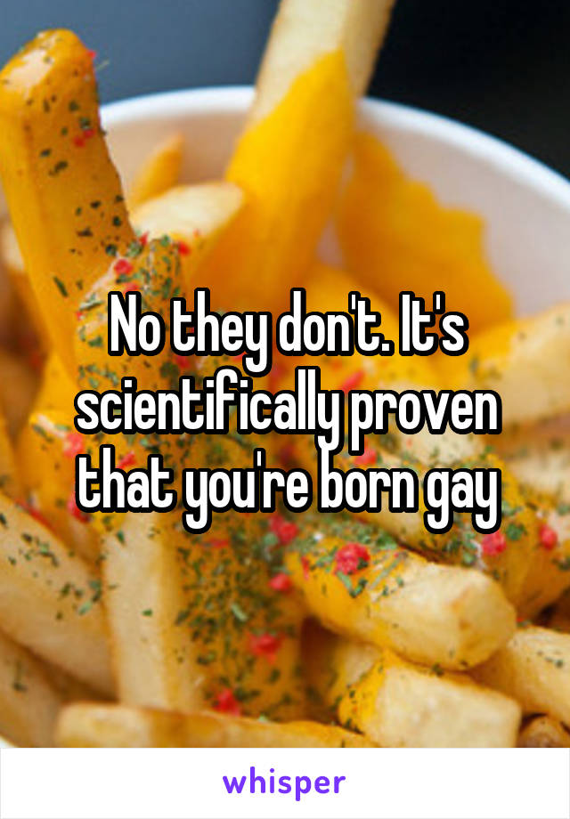 No they don't. It's scientifically proven that you're born gay