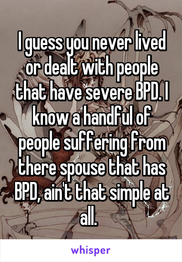 I guess you never lived or dealt with people that have severe BPD. I know a handful of people suffering from there spouse that has BPD, ain't that simple at all.  