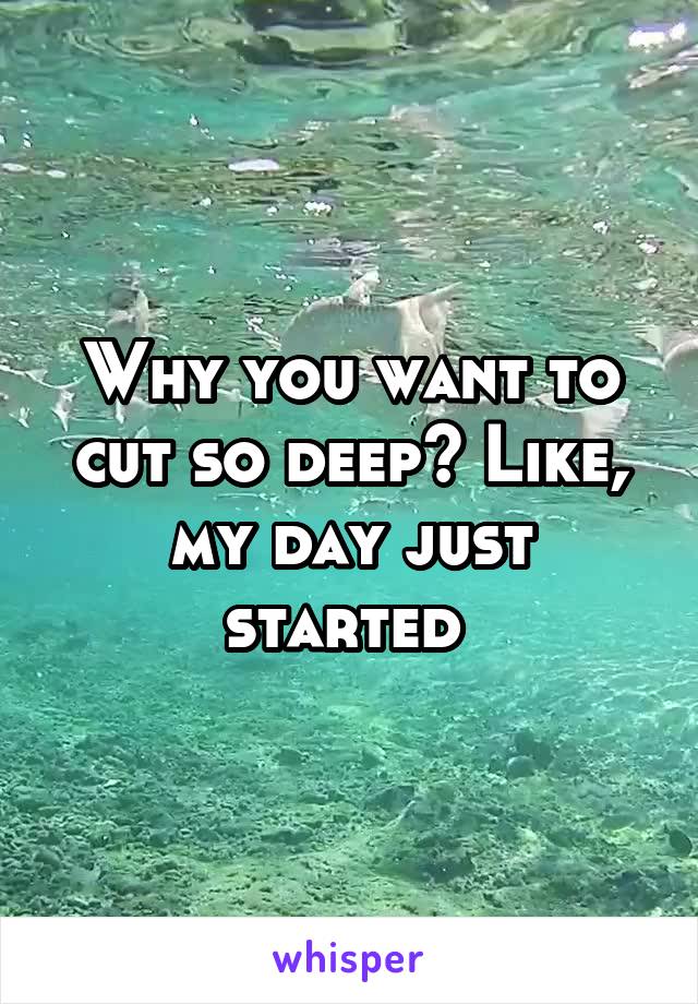Why you want to cut so deep? Like, my day just started 