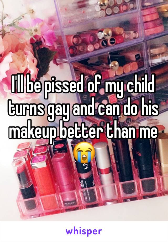 I'll be pissed of my child turns gay and can do his makeup better than me 😭