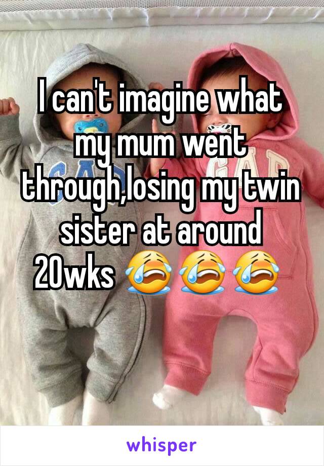 I can't imagine what my mum went through,losing my twin sister at around 20wks 😭😭😭 