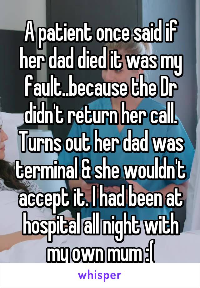 A patient once said if her dad died it was my fault..because the Dr didn't return her call. Turns out her dad was terminal & she wouldn't accept it. I had been at hospital all night with my own mum :(