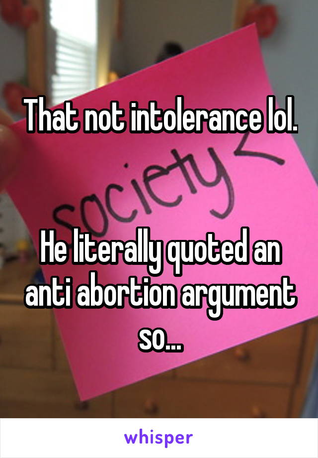 That not intolerance lol. 

He literally quoted an anti abortion argument so...