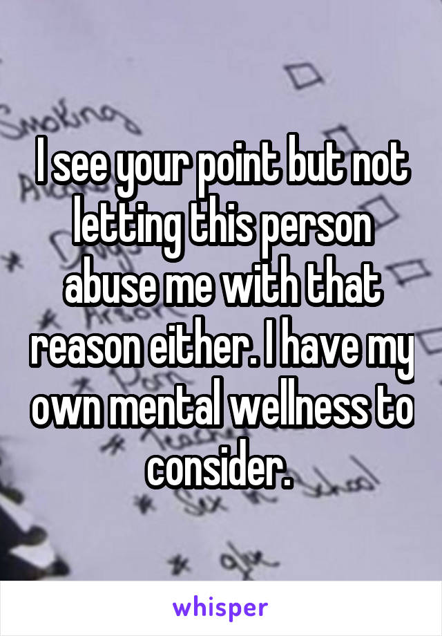 I see your point but not letting this person abuse me with that reason either. I have my own mental wellness to consider. 