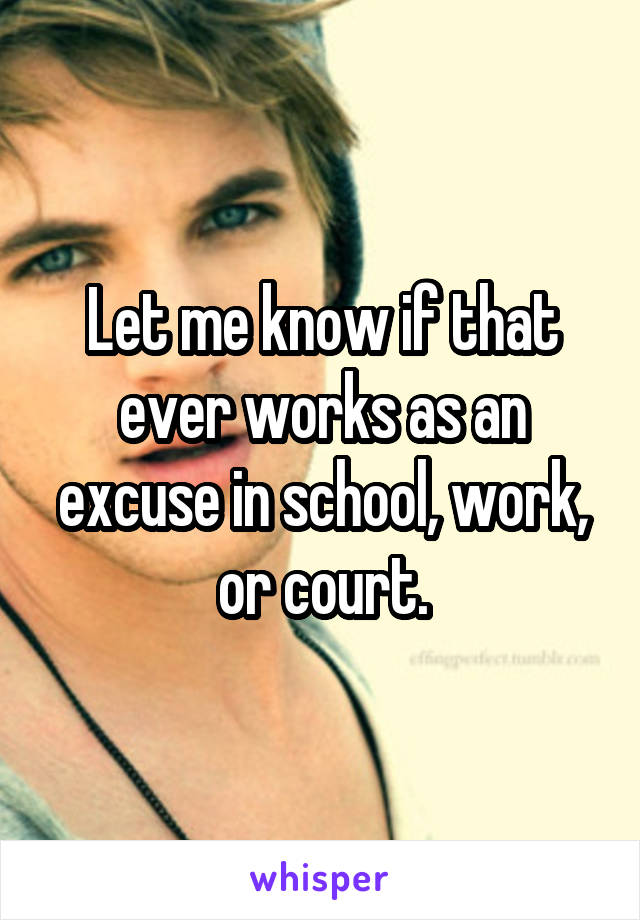 Let me know if that ever works as an excuse in school, work, or court.