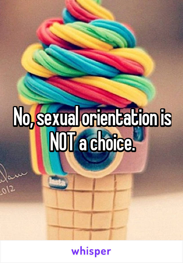 No, sexual orientation is NOT a choice.