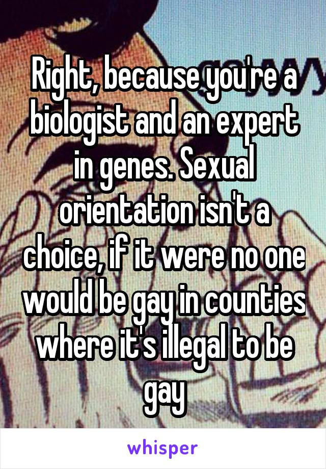 Right, because you're a biologist and an expert in genes. Sexual orientation isn't a choice, if it were no one would be gay in counties where it's illegal to be gay