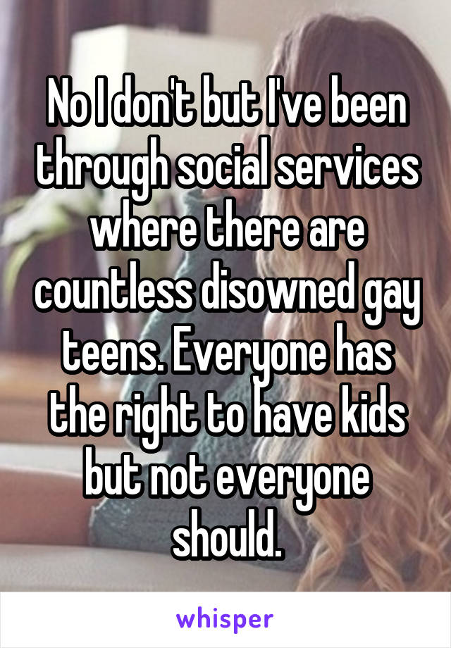 No I don't but I've been through social services where there are countless disowned gay teens. Everyone has the right to have kids but not everyone should.