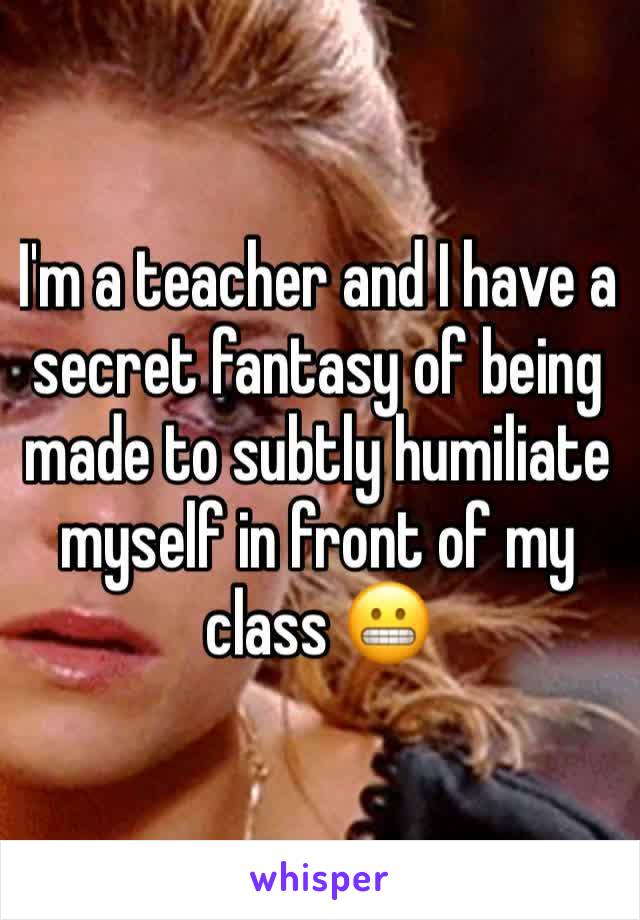 I'm a teacher and I have a secret fantasy of being made to subtly humiliate myself in front of my class 😬