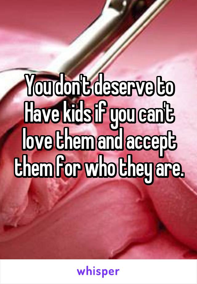 You don't deserve to Have kids if you can't love them and accept them for who they are. 