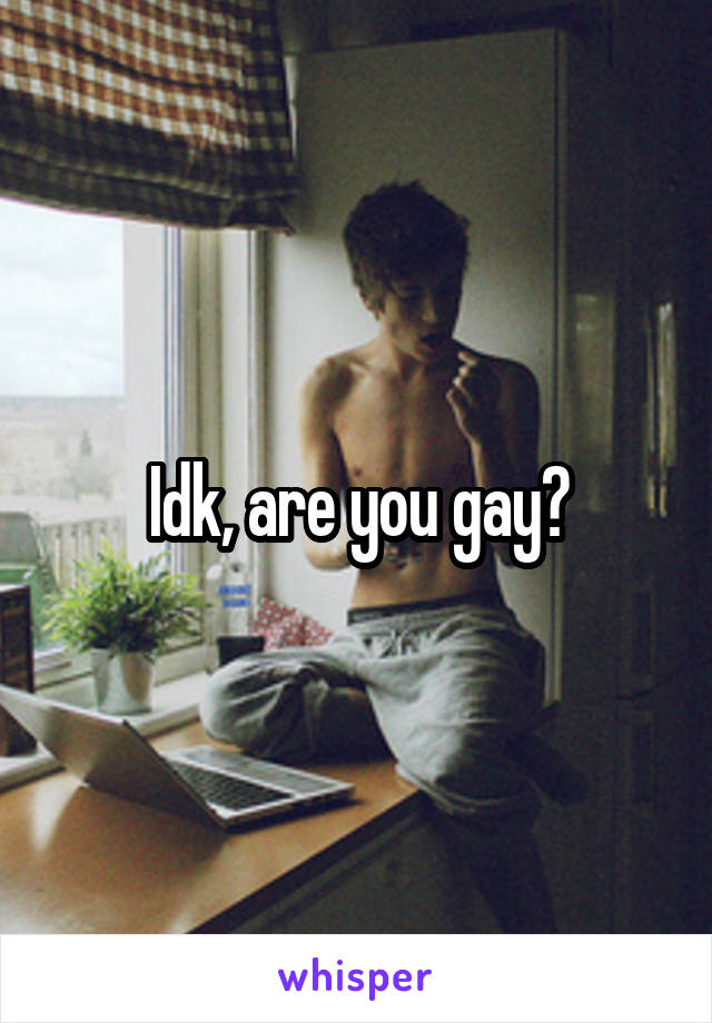 Idk, are you gay?