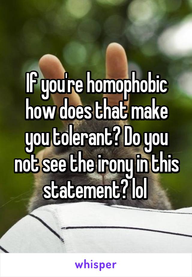 If you're homophobic how does that make you tolerant? Do you not see the irony in this statement? lol 