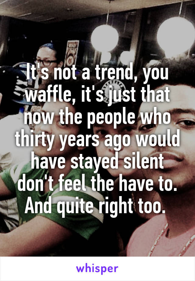 It's not a trend, you waffle, it's just that now the people who thirty years ago would have stayed silent don't feel the have to. And quite right too. 