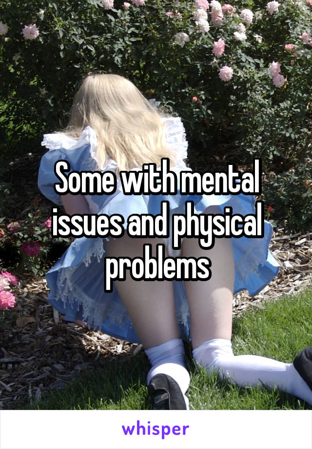 Some with mental issues and physical problems