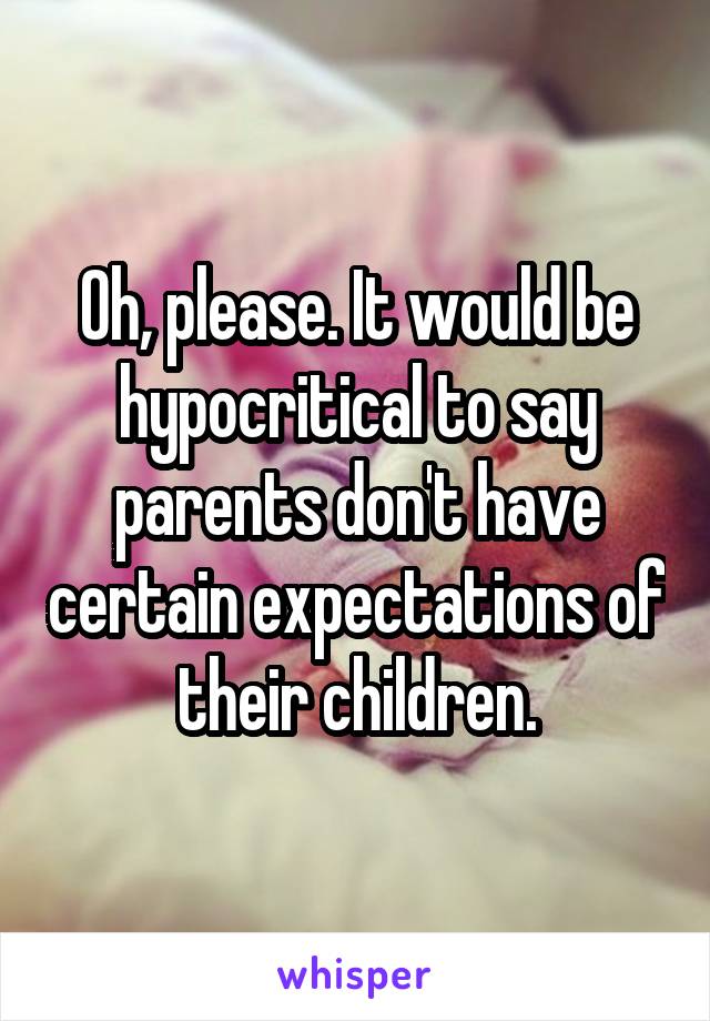 Oh, please. It would be hypocritical to say parents don't have certain expectations of their children.