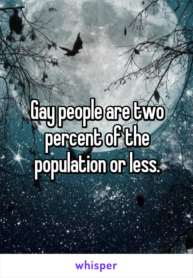 Gay people are two percent of the population or less.