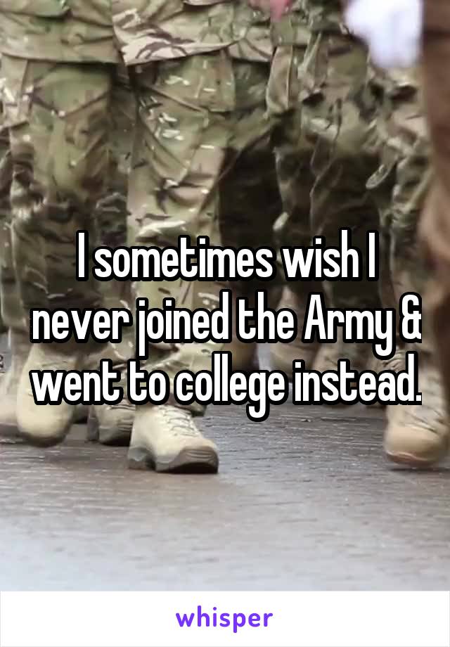 I sometimes wish I never joined the Army & went to college instead.