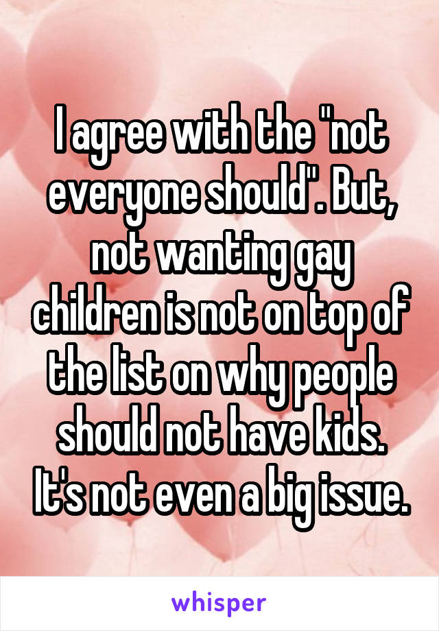 I agree with the "not everyone should". But, not wanting gay children is not on top of the list on why people should not have kids. It's not even a big issue.