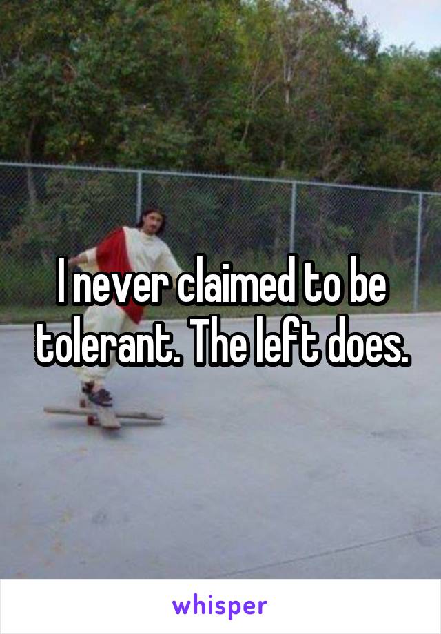 I never claimed to be tolerant. The left does.