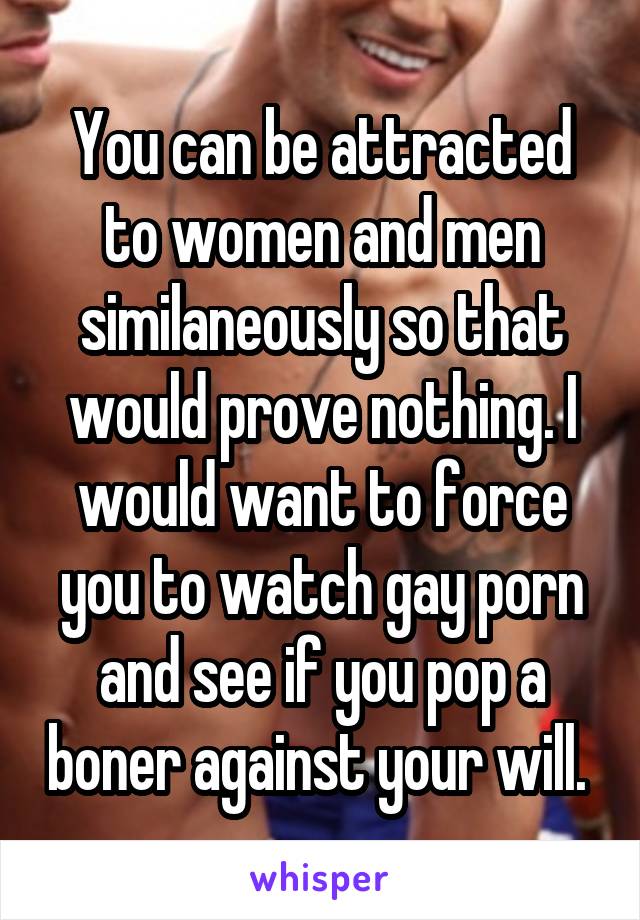 You can be attracted to women and men similaneously so that would prove nothing. I would want to force you to watch gay porn and see if you pop a boner against your will. 