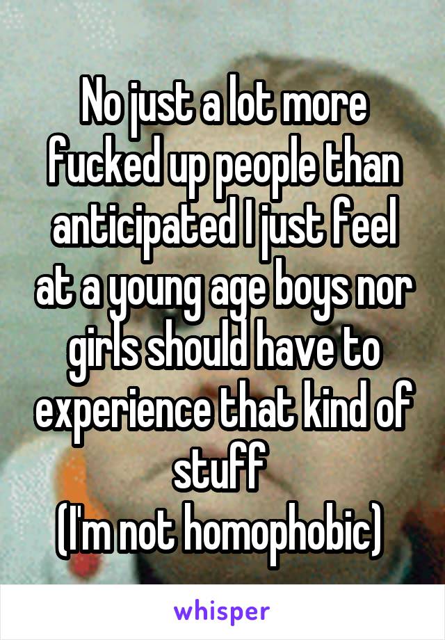 No just a lot more fucked up people than anticipated I just feel at a young age boys nor girls should have to experience that kind of stuff 
(I'm not homophobic) 