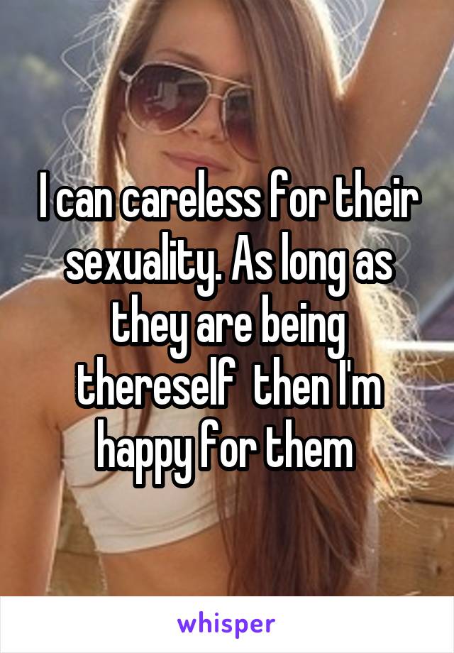 I can careless for their sexuality. As long as they are being thereself  then I'm happy for them 