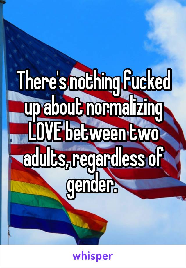 There's nothing fucked up about normalizing LOVE between two adults, regardless of gender. 