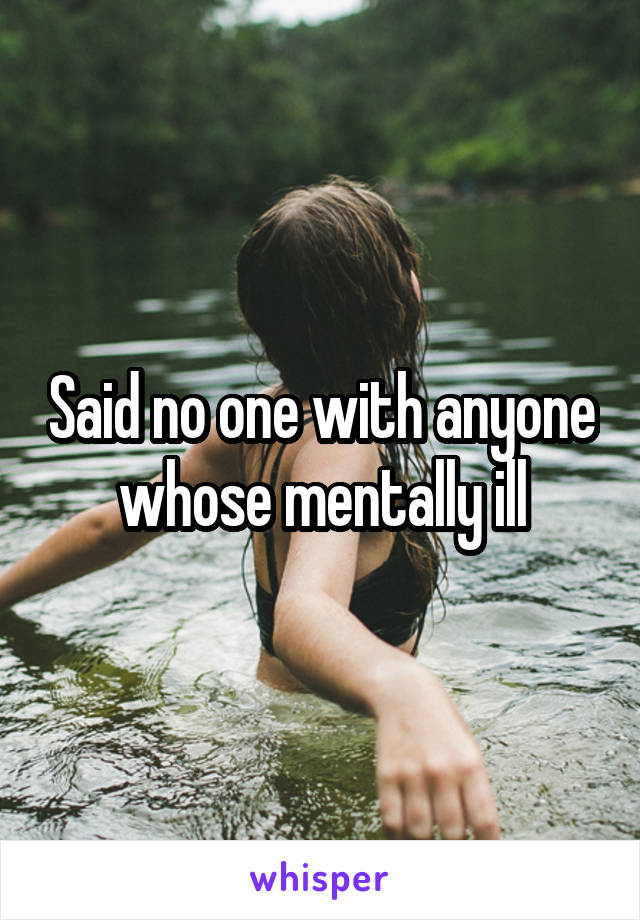 Said no one with anyone whose mentally ill