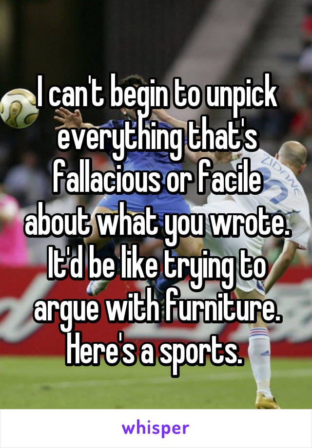 I can't begin to unpick everything that's fallacious or facile about what you wrote. It'd be like trying to argue with furniture. Here's a sports. 