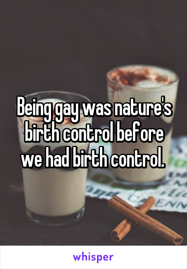 Being gay was nature's birth control before we had birth control. 