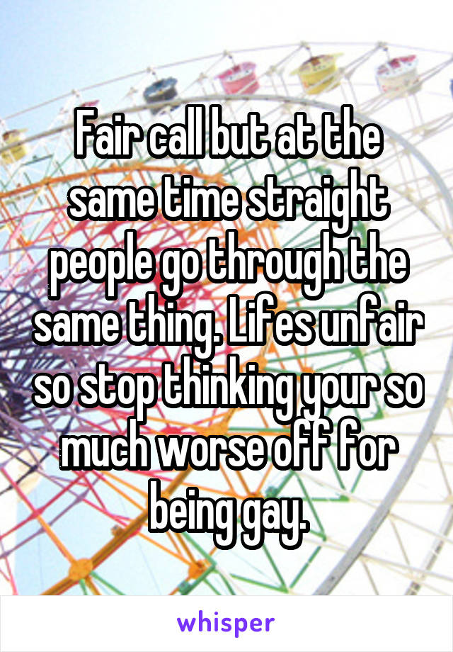 Fair call but at the same time straight people go through the same thing. Lifes unfair so stop thinking your so much worse off for being gay.