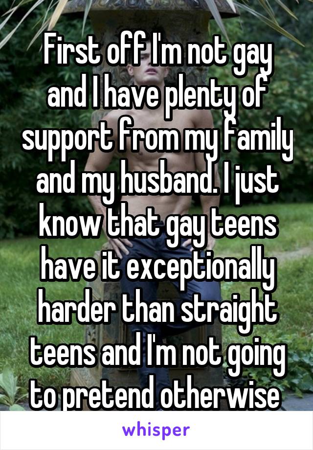 First off I'm not gay and I have plenty of support from my family and my husband. I just know that gay teens have it exceptionally harder than straight teens and I'm not going to pretend otherwise 