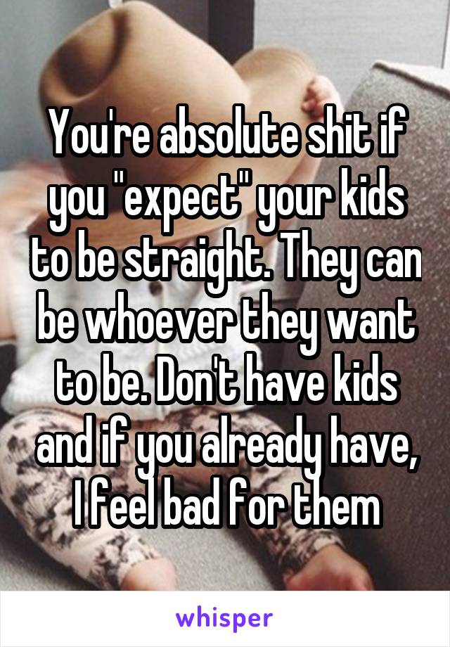 You're absolute shit if you "expect" your kids to be straight. They can be whoever they want to be. Don't have kids and if you already have, I feel bad for them