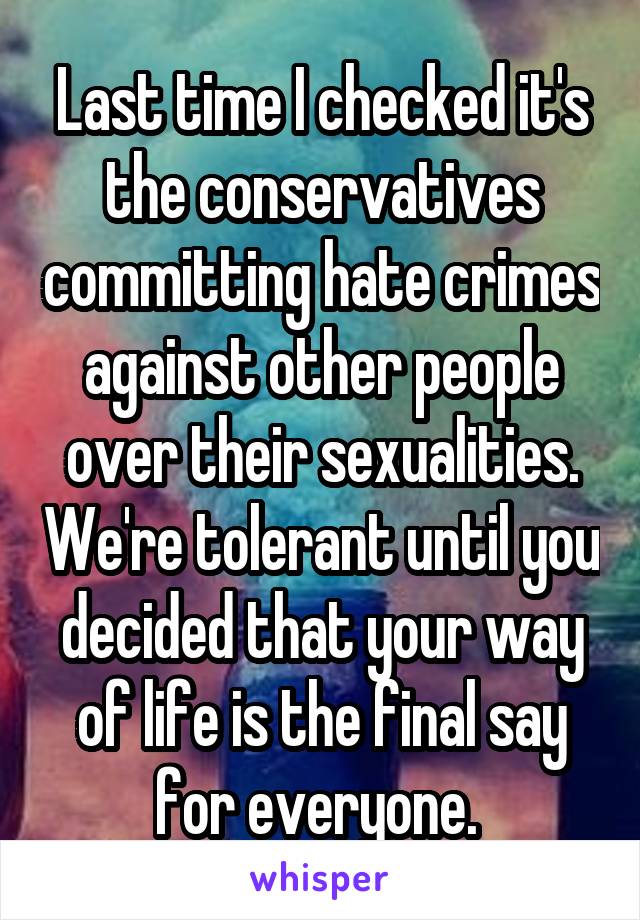 Last time I checked it's the conservatives committing hate crimes against other people over their sexualities. We're tolerant until you decided that your way of life is the final say for everyone. 