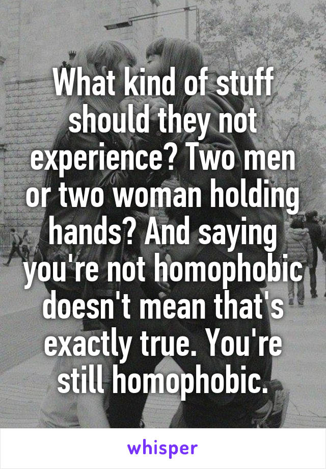 What kind of stuff should they not experience? Two men or two woman holding hands? And saying you're not homophobic doesn't mean that's exactly true. You're still homophobic.