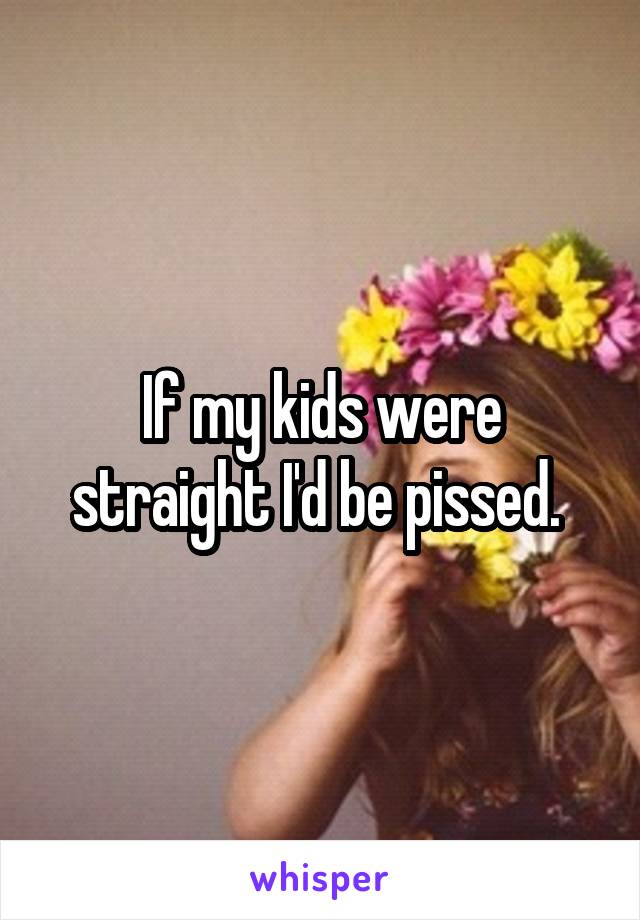 If my kids were straight I'd be pissed. 